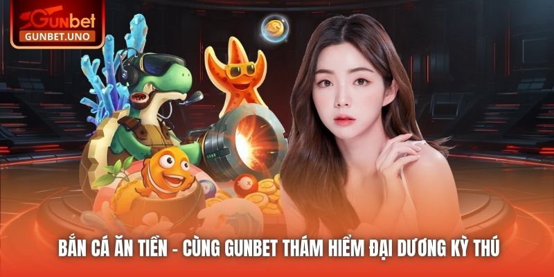 Bắn Cá Ăn Tiền - Cùng Gunbet Thám Hiểm Đại Dương Kỳ Thú