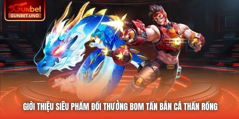 Giới thiệu siêu phẩm đổi thưởng bom tấn Bắn Cá Thần Rồng
